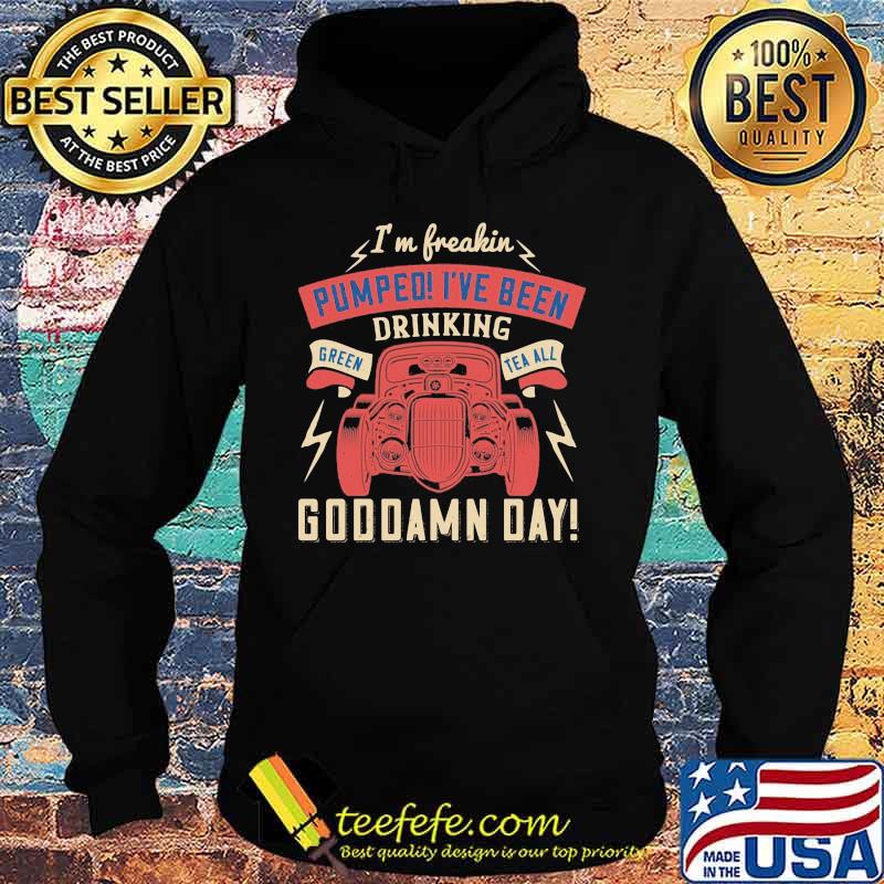 Hot rod i'm freaking pumped i've been drinking green tea all goddamn day s Hoodie Hot rod i'm freaking pumped i've been drinking green tea all goddamn day s Hoodie