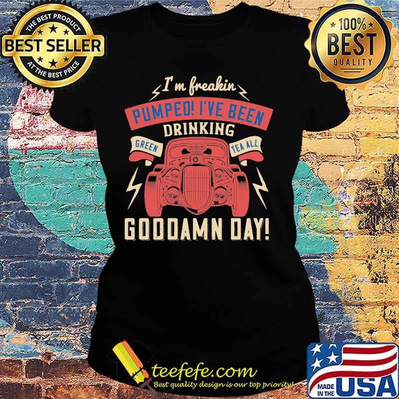 Hot rod i'm freaking pumped i've been drinking green tea all goddamn day s Ladies tee Hot rod i'm freaking pumped i've been drinking green tea all goddamn day s Ladies tee