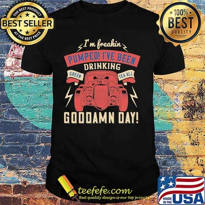Hot rod i'm freaking pumped i've been drinking green tea all goddamn day shirt