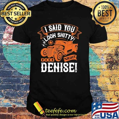 Hot rod i said you look shitty goodnight denise shirt