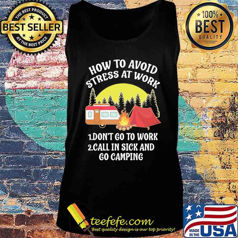 HOW TO AVOID STRESS AT WORK DONT GO TO WORK CALL IN SICK AND GO CAMPING SHIRT Tank top HOW TO AVOID STRESS AT WORK DONT GO TO WORK CALL IN SICK AND GO CAMPING SHIRT Tank top