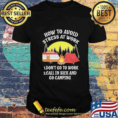 HOW TO AVOID STRESS AT WORK DONT GO TO WORK CALL IN SICK AND GO CAMPING SHIRT