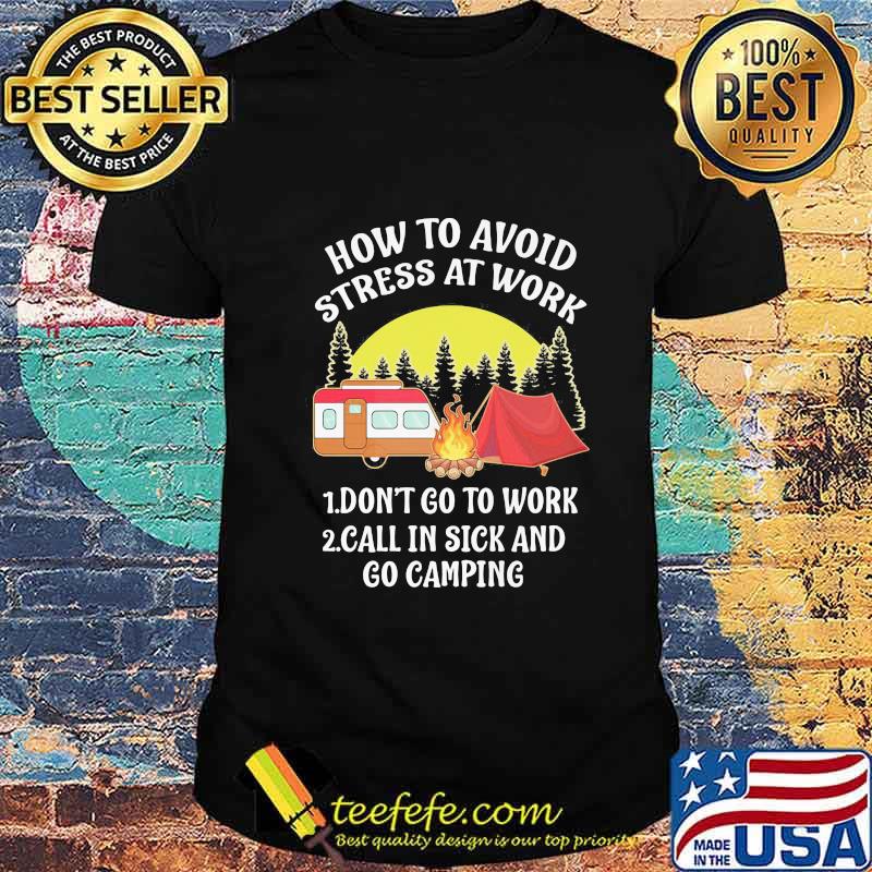 HOW TO AVOID STRESS AT WORK DONT GO TO WORK CALL IN SICK AND GO CAMPING SHIRT HOW TO AVOID STRESS AT WORK DONT GO TO WORK CALL IN SICK AND GO CAMPING SHIRT