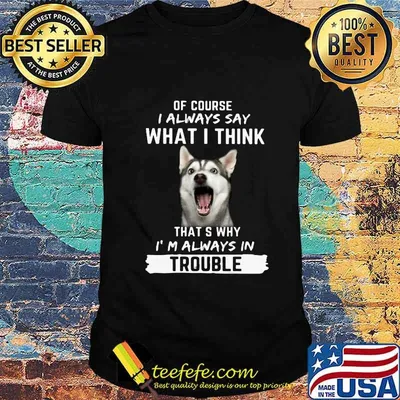 Husky of course i always say what i think thats why i'm always in trouble shirt