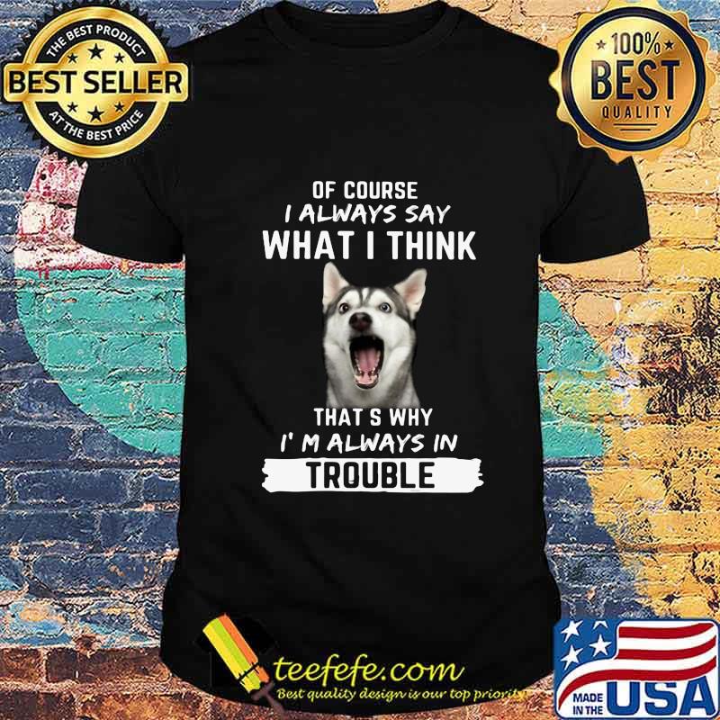 Husky of course i always say what i think thats why i'm always in trouble shirt
