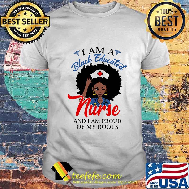 I am a black educated nurse and i am proud of my roots shirt