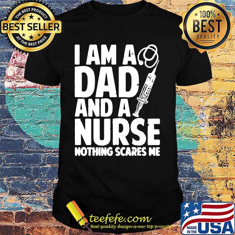 I am a dad and a nurse nothing scares me shirt