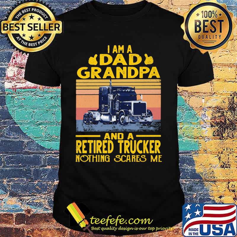 I am a dad grandpa and a retired trucker nothing scares me vintage retro shirt I am a dad grandpa and a retired trucker nothing scares me vintage retro shirt