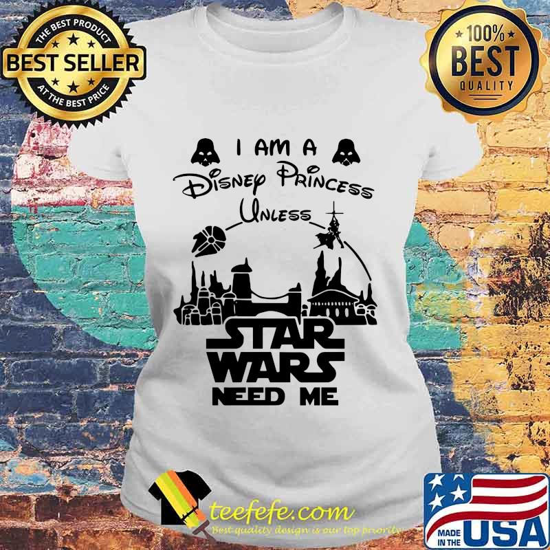 I am a disney princess unless star wars need me s Laides tee I am a disney princess unless star wars need me s Laides tee