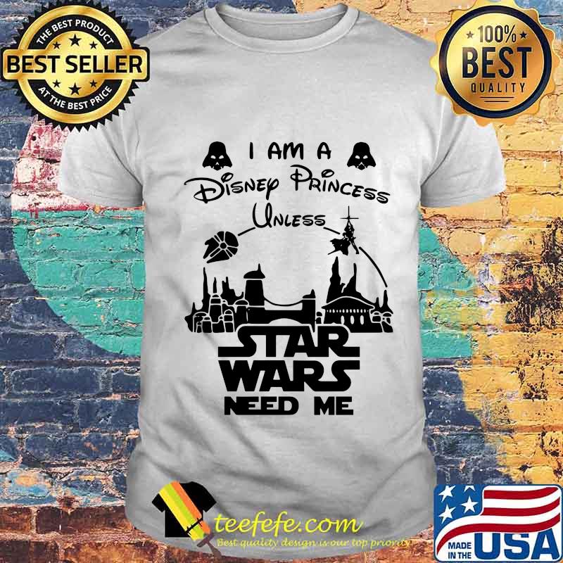 I am a disney princess unless star wars need me shirt I am a disney princess unless star wars need me shirt