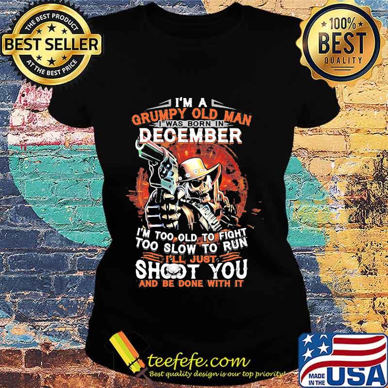 I am a grumpy old man i was born in december i'm too old to fight too slow to run i'll just shoot you and be done with it s Ladies tee I am a grumpy old man i was born in december i'm too old to fight too slow to run i'll just shoot you and be done with it s Ladies tee