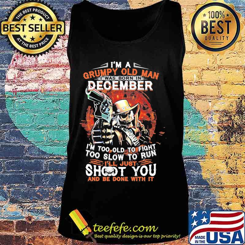 I am a grumpy old man i was born in december i'm too old to fight too slow to run i'll just shoot you and be done with it s Tank top I am a grumpy old man i was born in december i'm too old to fight too slow to run i'll just shoot you and be done with it s Tank top
