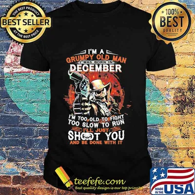 I am a grumpy old man i was born in december i'm too old to fight too slow to run i'll just shoot you and be done with it shirt
