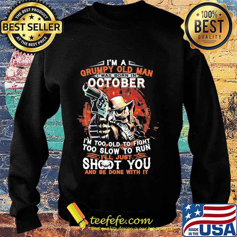 I am a grumpy old man i was born in october i'm too old to fight too slow to run i'll just shoot you and be done with it s Sweater I am a grumpy old man i was born in october i'm too old to fight too slow to run i'll just shoot you and be done with it s Sweater