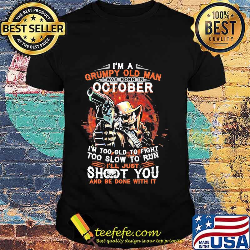 I am a grumpy old man i was born in october i'm too old to fight too slow to run i'll just shoot you and be done with it shirt