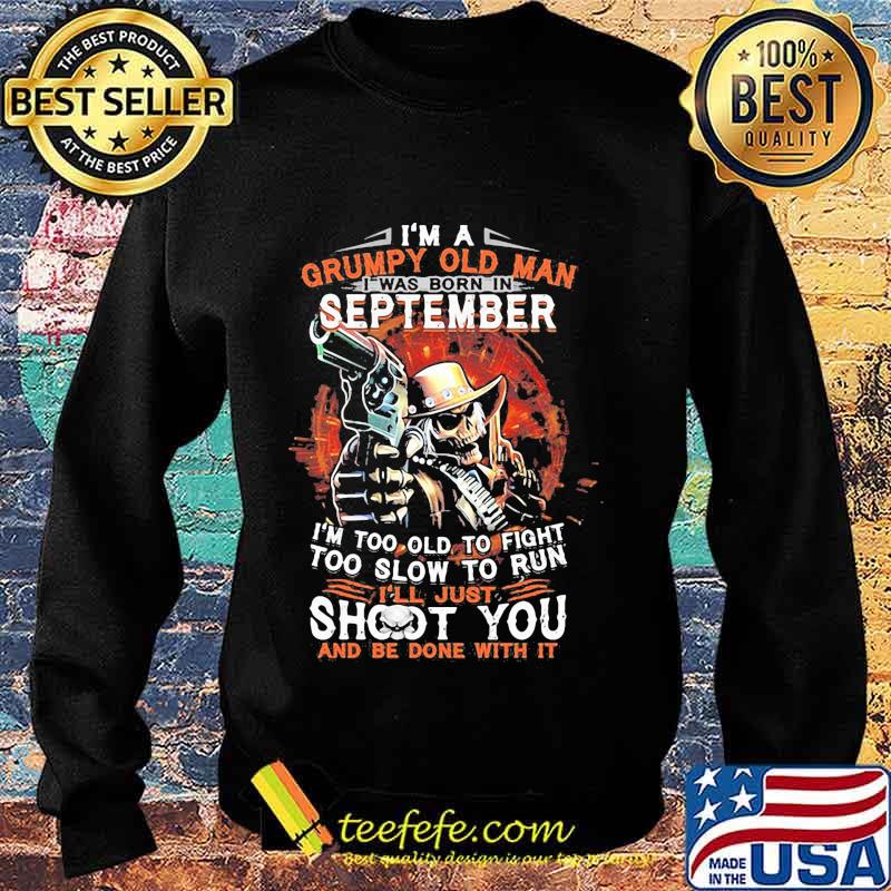 I am a grumpy old man i was born in september i'm too old to fight too slow to run i'll just shoot you and be done with it s Sweater I am a grumpy old man i was born in september i'm too old to fight too slow to run i'll just shoot you and be done with it s Sweater
