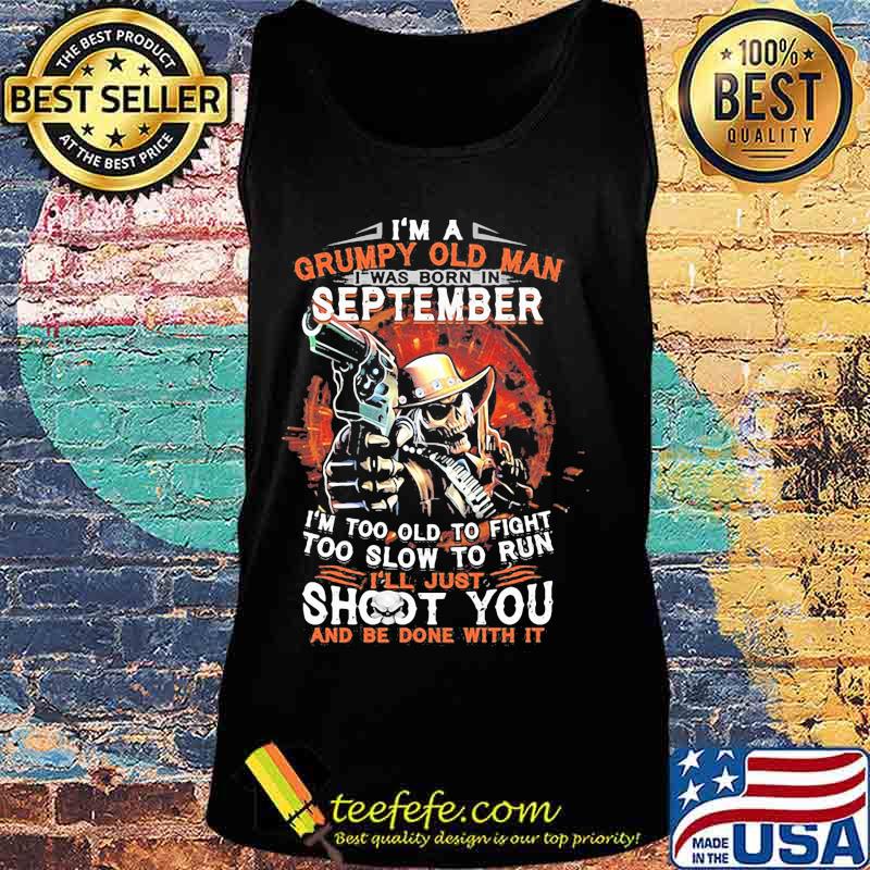 I am a grumpy old man i was born in september i'm too old to fight too slow to run i'll just shoot you and be done with it s Tank top I am a grumpy old man i was born in september i'm too old to fight too slow to run i'll just shoot you and be done with it s Tank top