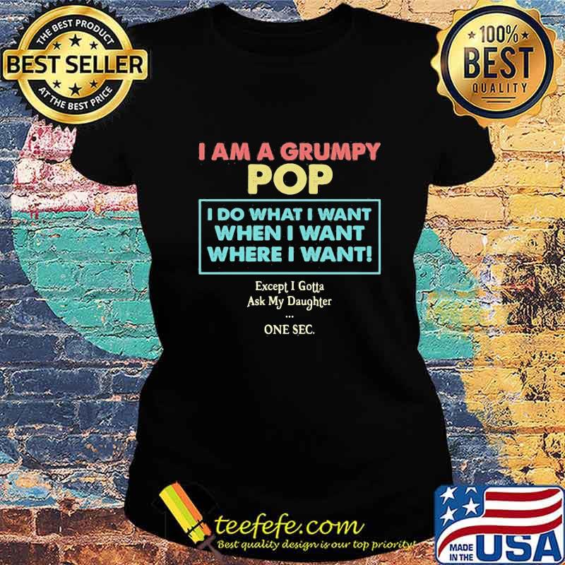 I am a grumpy pop i do what i want when i want where i want except i gotta ask my daughter one sec s Ladies tee I am a grumpy pop i do what i want when i want where i want except i gotta ask my daughter one sec s Ladies tee