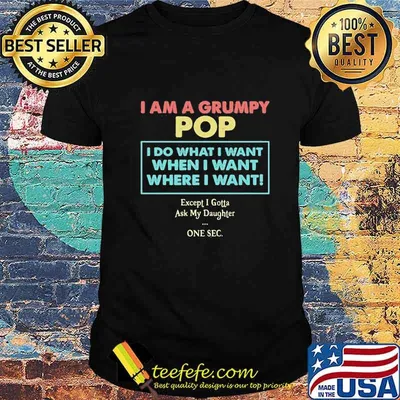 I am a grumpy pop i do what i want when i want where i want except i gotta ask my daughter one sec shirt