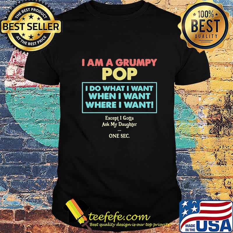 I am a grumpy pop i do what i want when i want where i want except i gotta ask my daughter one sec shirt