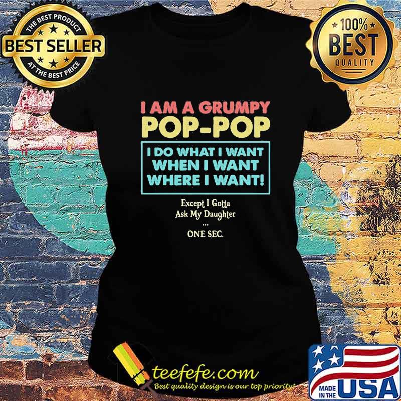I am a grumpy pop pop i do what i want when i want where i want except i gotta ask my daughter one sec s Ladies tee I am a grumpy pop pop i do what i want when i want where i want except i gotta ask my daughter one sec s Ladies tee