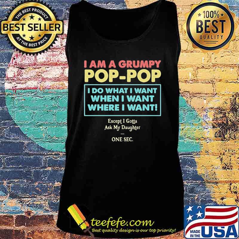 I am a grumpy pop pop i do what i want when i want where i want except i gotta ask my daughter one sec s Tank top I am a grumpy pop pop i do what i want when i want where i want except i gotta ask my daughter one sec s Tank top