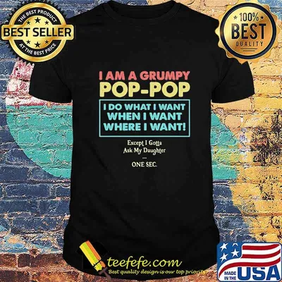 I am a grumpy pop pop i do what i want when i want where i want except i gotta ask my daughter one sec shirt