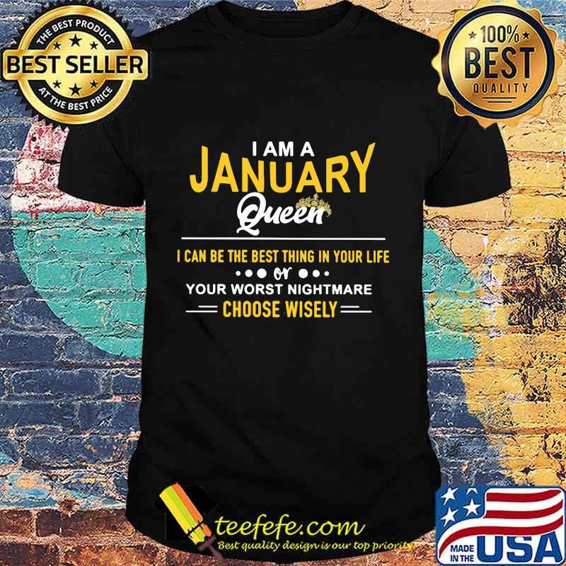 I am a january queen i can be the best thing in your life your worst nightmare choose wisely shirt I am a january queen i can be the best thing in your life your worst nightmare choose wisely shirt