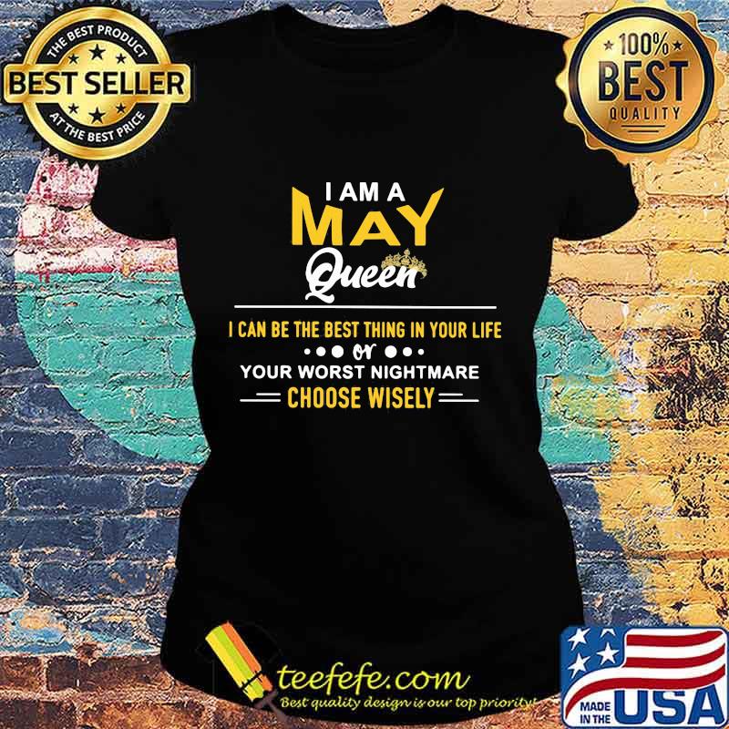 I am a may queen i can be the best thing in your life your worst nightmare choose wisely s Ladies tee I am a may queen i can be the best thing in your life your worst nightmare choose wisely s Ladies tee