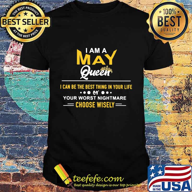I am a may queen i can be the best thing in your life your worst nightmare choose wisely shirt