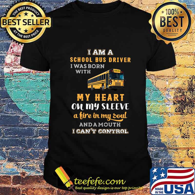 I am a school bus driver i was born with my heart on my sleeve a fire in my soul and a mouth i can't control shirt