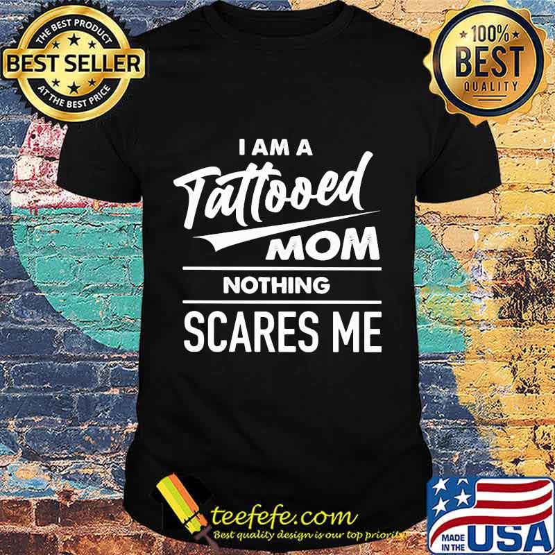 I am a tattooed mom nothing scares me shirt I am a tattooed mom nothing scares me shirt