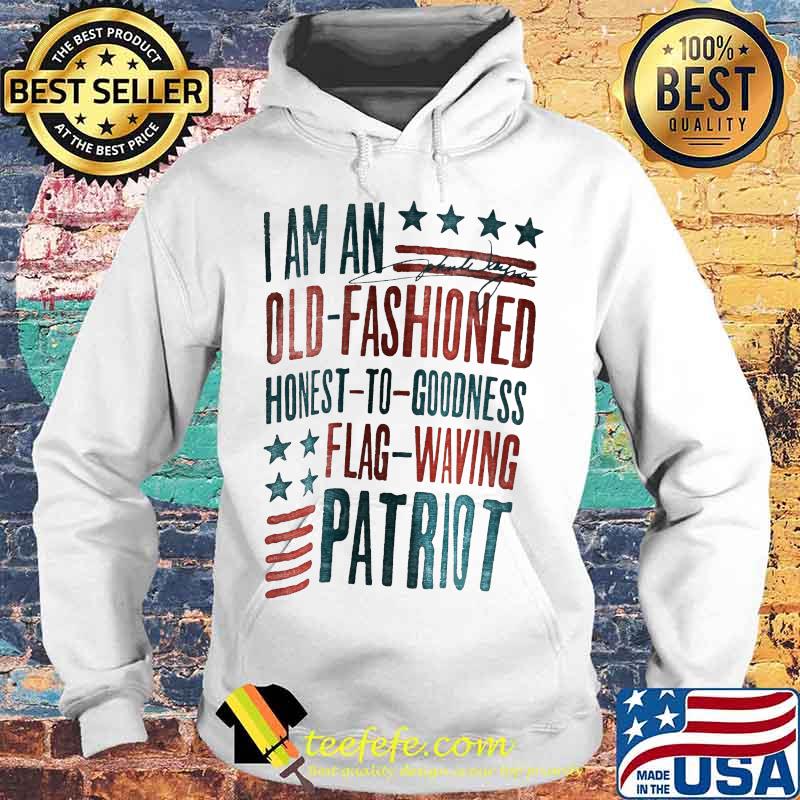 I AM AN OLD FASHIONED HONEST TO GOODNESS FLAG WAVING PATRIOT SHIRT Hoodie I AM AN OLD FASHIONED HONEST TO GOODNESS FLAG WAVING PATRIOT SHIRT Hoodie