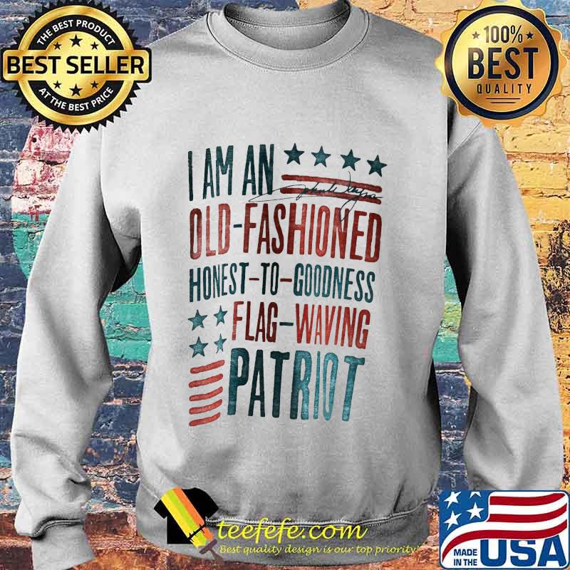 I AM AN OLD FASHIONED HONEST TO GOODNESS FLAG WAVING PATRIOT SHIRT Sweater I AM AN OLD FASHIONED HONEST TO GOODNESS FLAG WAVING PATRIOT SHIRT Sweater