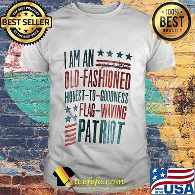 I AM AN OLD FASHIONED HONEST TO GOODNESS FLAG WAVING PATRIOT SHIRT