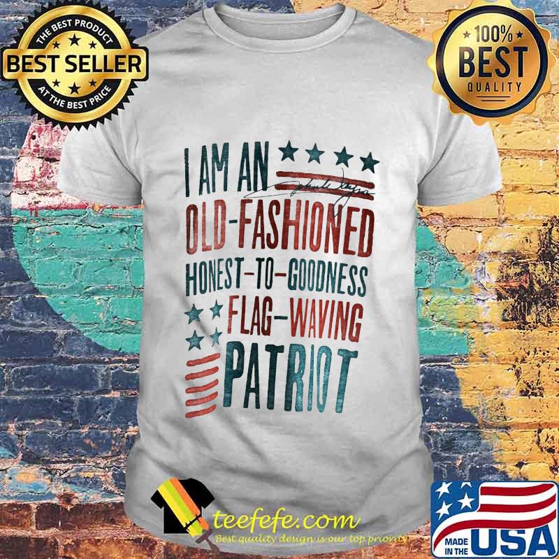 I AM AN OLD FASHIONED HONEST TO GOODNESS FLAG WAVING PATRIOT SHIRT