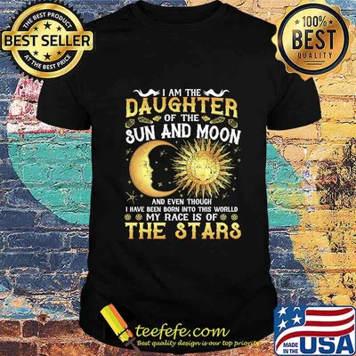 I am daughter of the sun and moon and even though i have been born into this world my race is of the stars shirt