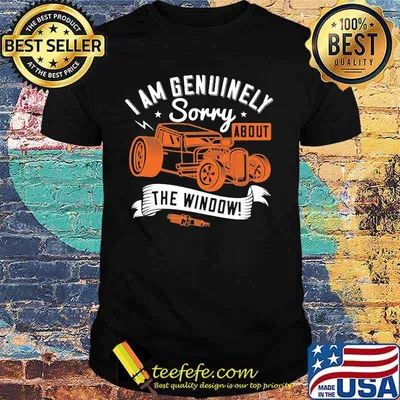 I am genuinely sorry about the window shirt