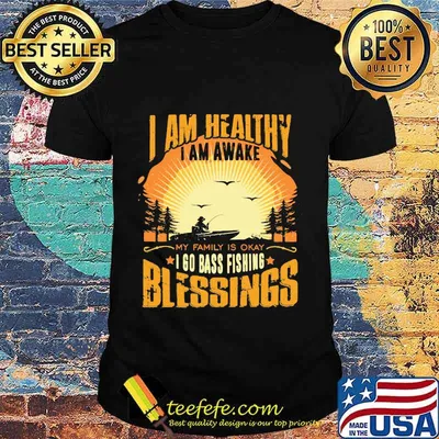 I am healthy i am awake my family is okay i go bass fishing blessings shirt