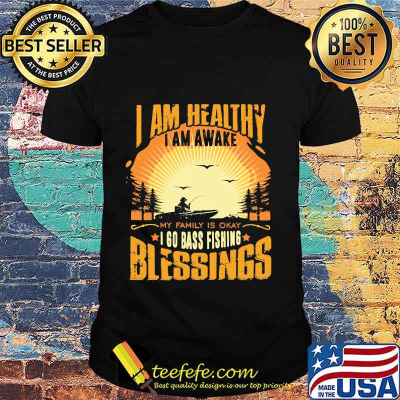 I am healthy i am awake my family is okay i go bass fishing blessings shirt