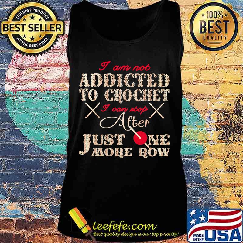 I AM NOT ADDICTED TO CROCHET I CAN STOP AFTER JUST ONE MORE ROW SHIRT Tank top I AM NOT ADDICTED TO CROCHET I CAN STOP AFTER JUST ONE MORE ROW SHIRT Tank top