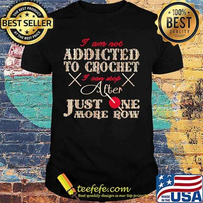 I AM NOT ADDICTED TO CROCHET I CAN STOP AFTER JUST ONE MORE ROW SHIRT