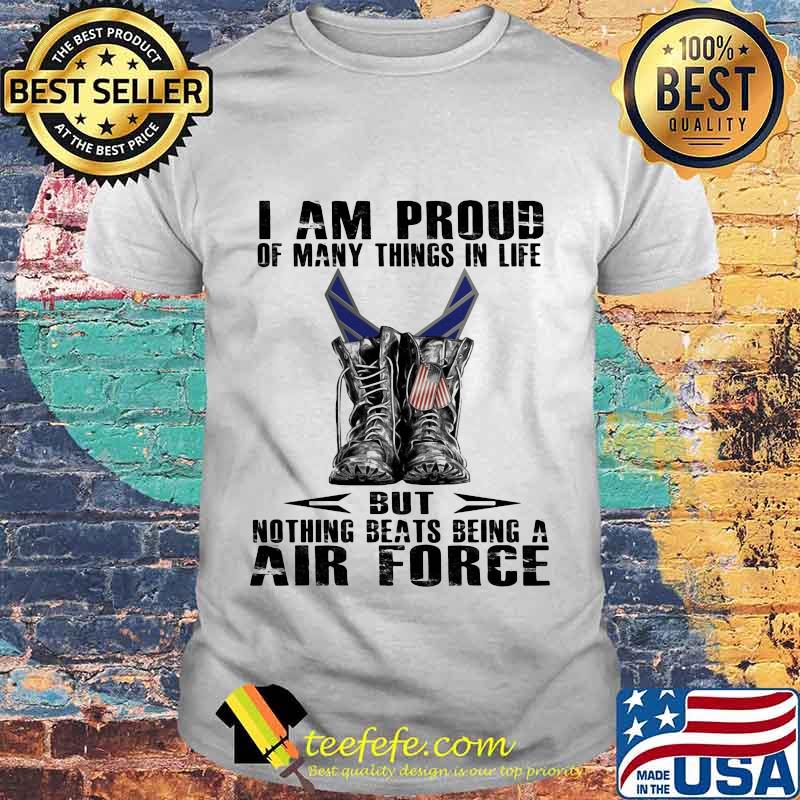 I am proud of many things in life but nothing beats being a air force shirt I am proud of many things in life but nothing beats being a air force shirt