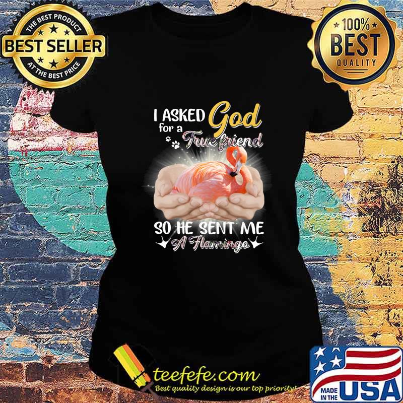 I asked god for a true friend so he sent me a flamingo s Ladies tee I asked god for a true friend so he sent me a flamingo s Ladies tee