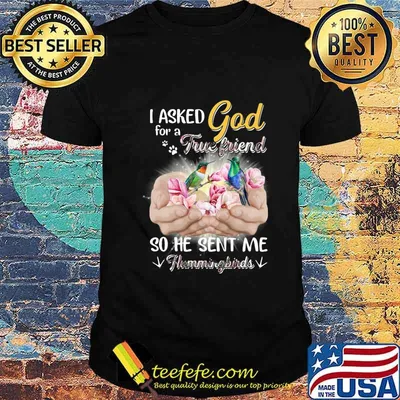 I asked god for a true friend so he sent me a hummingbirds shirt