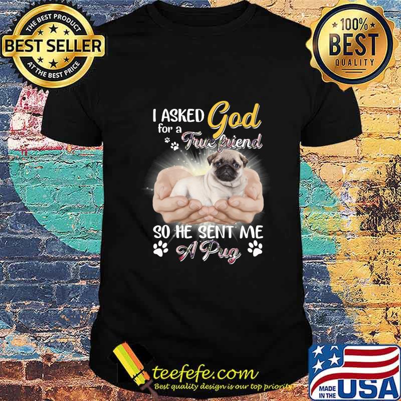 I asked god for a true friend so he sent me a paw pug shirt