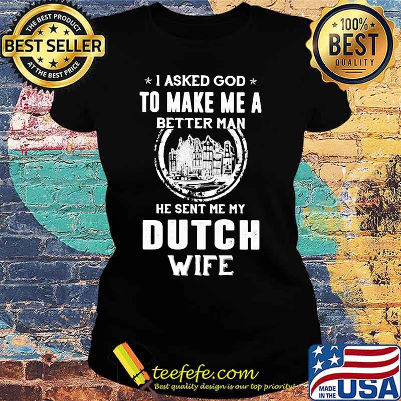 I asked god to make me a better man he sent me my dutch wife s Ladies tee I asked god to make me a better man he sent me my dutch wife s Ladies tee