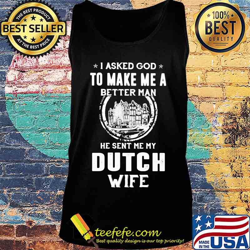 I asked god to make me a better man he sent me my dutch wife s Tank top I asked god to make me a better man he sent me my dutch wife s Tank top