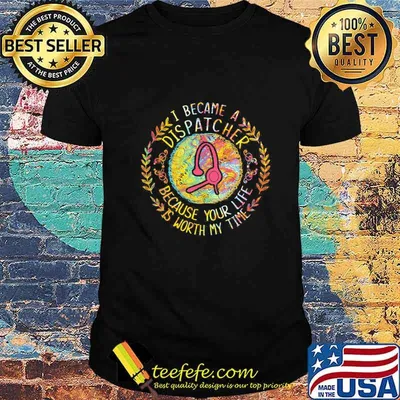 I became a dispatcher because your life is worth my time shirt