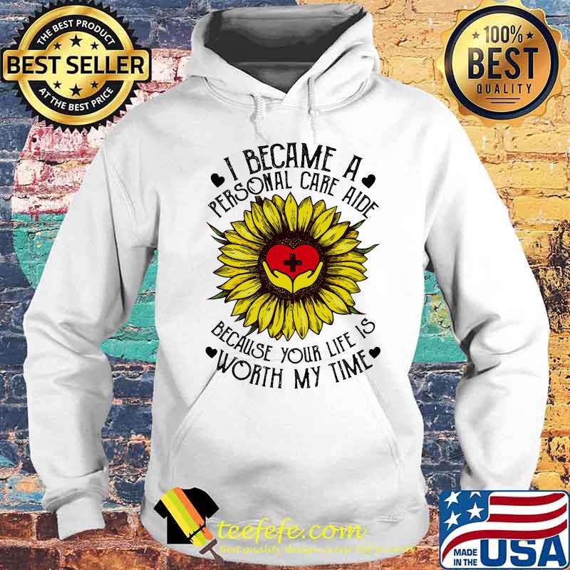 I Became A Personal Care Aide Because Your Life Is Worth My Time Sunflower Shirt Hoodie I Became A Personal Care Aide Because Your Life Is Worth My Time Sunflower Shirt Hoodie